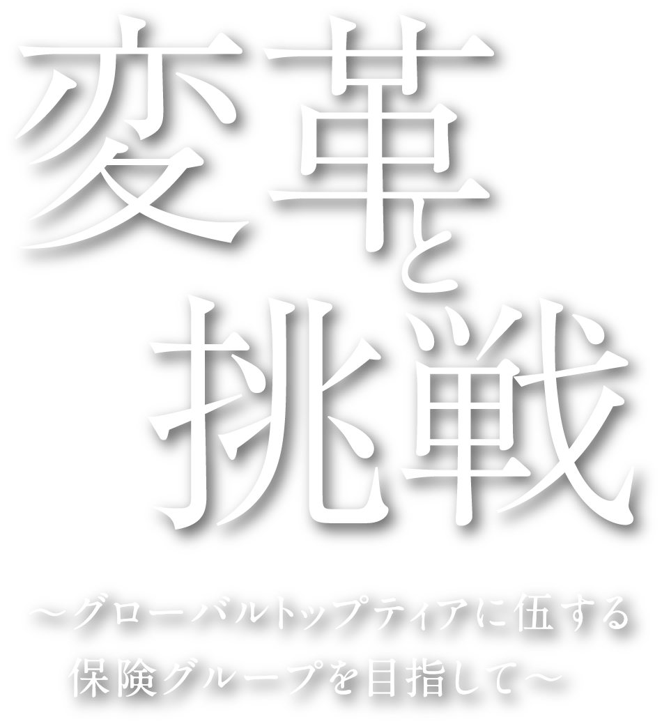 変革と挑戦 ～グローバルトップティアに伍する保険グループを目指して～
